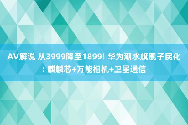 AV解说 从3999降至1899! 华为潮水旗舰子民化: 麒麟芯+万能相机+卫星通信