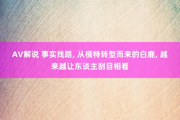 AV解说 事实线路， 从模特转型而来的白鹿， 越来越让东谈主刮目相看