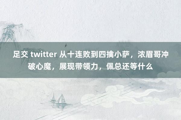 足交 twitter 从十连败到四擒小萨，浓眉哥冲破心魔，展现带领力，佩总还等什么