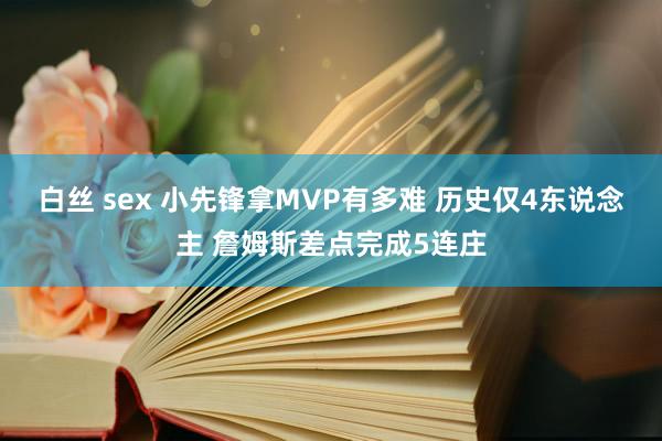 白丝 sex 小先锋拿MVP有多难 历史仅4东说念主 詹姆斯差点完成5连庄