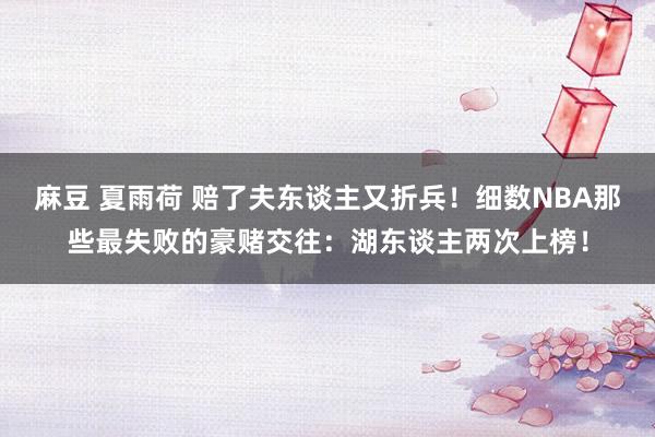 麻豆 夏雨荷 赔了夫东谈主又折兵！细数NBA那些最失败的豪赌交往：湖东谈主两次上榜！