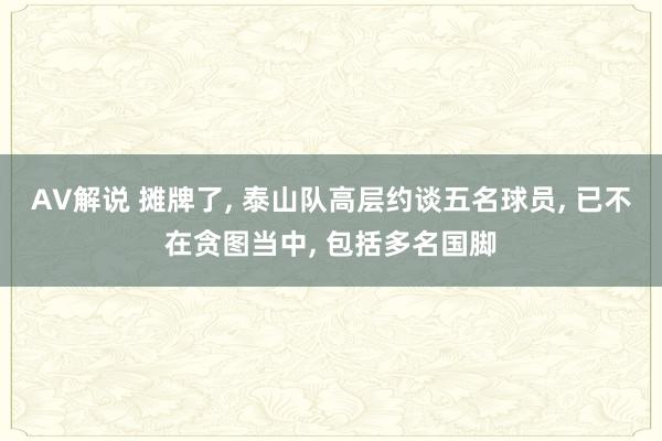 AV解说 摊牌了， 泰山队高层约谈五名球员， 已不在贪图当中， 包括多名国脚