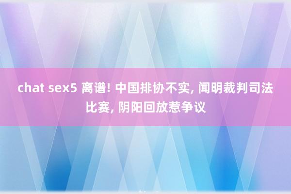 chat sex5 离谱! 中国排协不实， 闻明裁判司法比赛， 阴阳回放惹争议