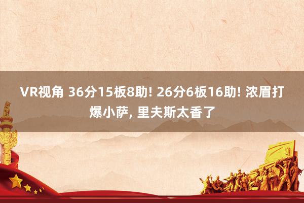 VR视角 36分15板8助! 26分6板16助! 浓眉打爆小萨， 里夫斯太香了