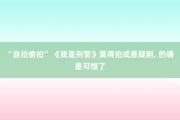 “自拍偷拍” 《我是刑警》莫得拍成悬疑剧， 的确是可惜了