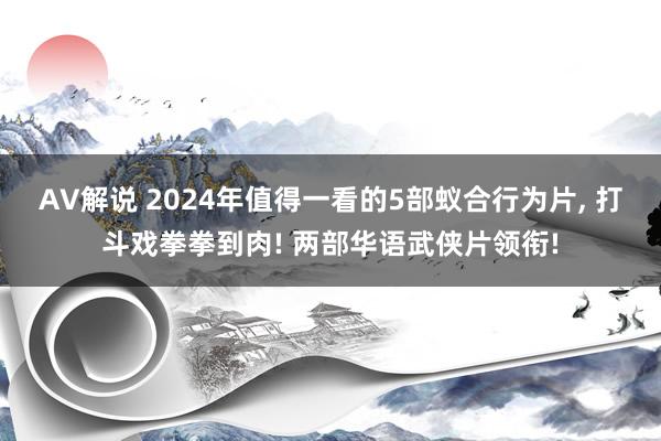 AV解说 2024年值得一看的5部蚁合行为片， 打斗戏拳拳到肉! 两部华语武侠片领衔!