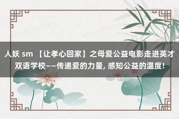人妖 sm 【让孝心回家】之母爱公益电影走进英才双语学校——传递爱的力量， 感知公益的温度!