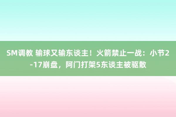 SM调教 输球又输东谈主！火箭禁止一战：小节2-17崩盘，阿门打架5东谈主被驱散