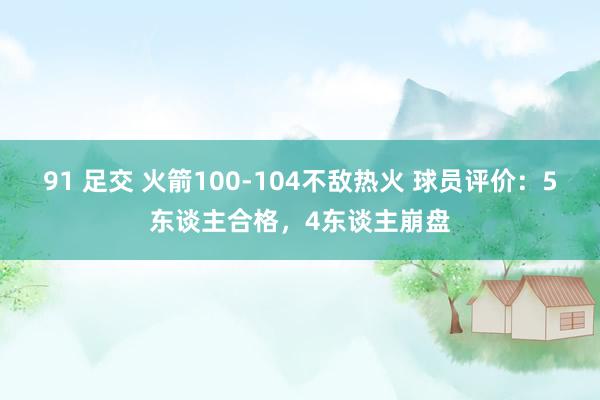 91 足交 火箭100-104不敌热火 球员评价：5东谈主合格，4东谈主崩盘