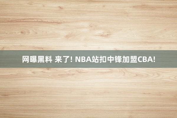 网曝黑料 来了! NBA站扣中锋加盟CBA!