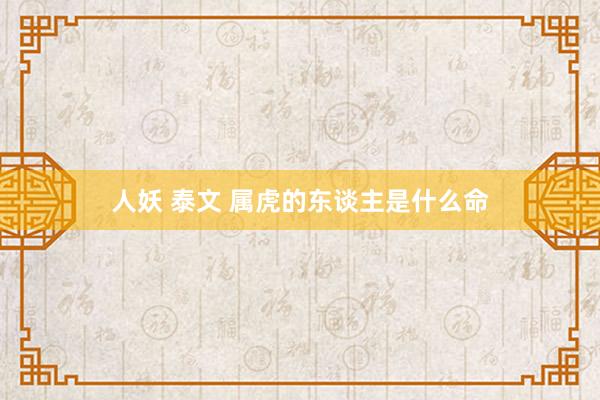 人妖 泰文 属虎的东谈主是什么命