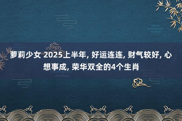 萝莉少女 2025上半年， 好运连连， 财气较好， 心想事成， 荣华双全的4个生肖