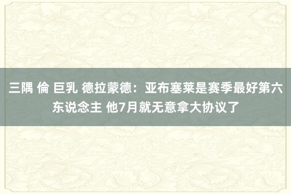 三隅 倫 巨乳 德拉蒙德：亚布塞莱是赛季最好第六东说念主 他7月就无意拿大协议了
