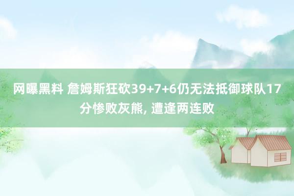 网曝黑料 詹姆斯狂砍39+7+6仍无法抵御球队17分惨败灰熊， 遭逢两连败