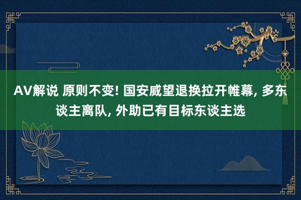AV解说 原则不变! 国安威望退换拉开帷幕， 多东谈主离队， 外助已有目标东谈主选
