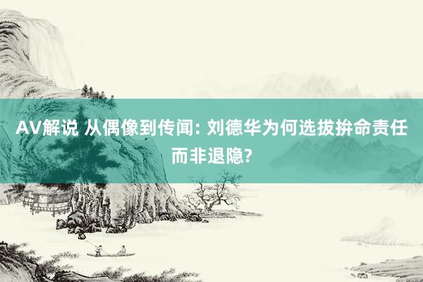 AV解说 从偶像到传闻: 刘德华为何选拔拚命责任而非退隐?
