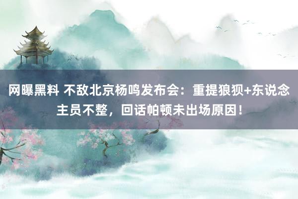 网曝黑料 不敌北京杨鸣发布会：重提狼狈+东说念主员不整，回话帕顿未出场原因！