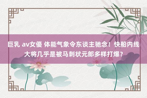 巨乳 av女優 体能气象令东谈主驰念！快船内线大将几乎是被马刺状元郎多样打爆？