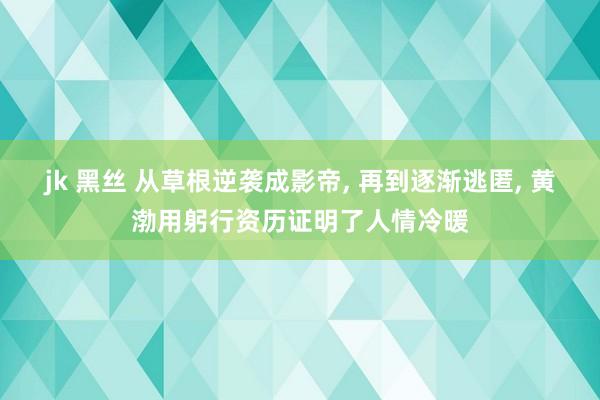 jk 黑丝 从草根逆袭成影帝， 再到逐渐逃匿， 黄渤用躬行资历证明了人情冷暖