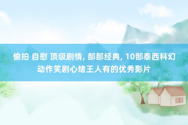 偷拍 自慰 顶级剧情， 部部经典， 10部泰西科幻动作笑剧心绪王人有的优秀影片