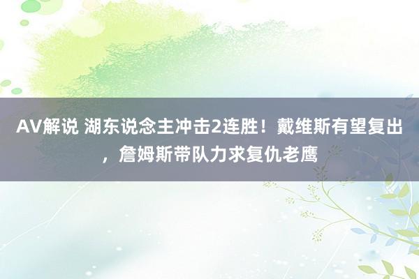 AV解说 湖东说念主冲击2连胜！戴维斯有望复出，詹姆斯带队力求复仇老鹰
