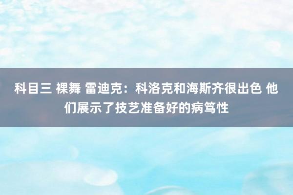 科目三 裸舞 雷迪克：科洛克和海斯齐很出色 他们展示了技艺准备好的病笃性