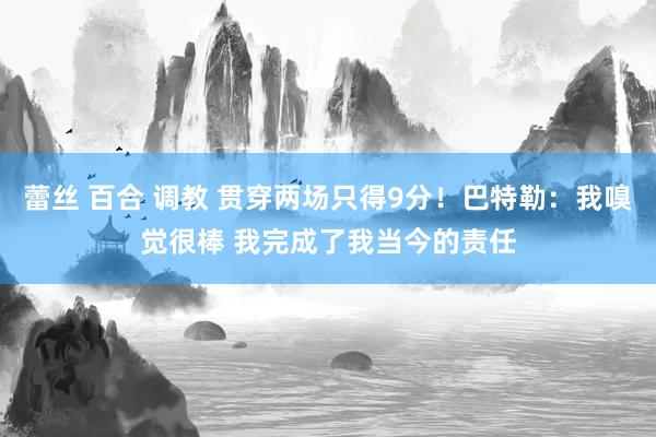 蕾丝 百合 调教 贯穿两场只得9分！巴特勒：我嗅觉很棒 我完成了我当今的责任