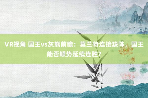 VR视角 国王vs灰熊前瞻：莫兰特连接缺阵，国王能否顺势延续连胜？