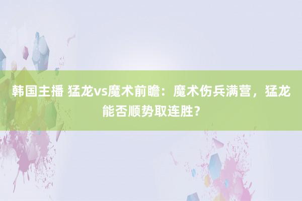 韩国主播 猛龙vs魔术前瞻：魔术伤兵满营，猛龙能否顺势取连胜？