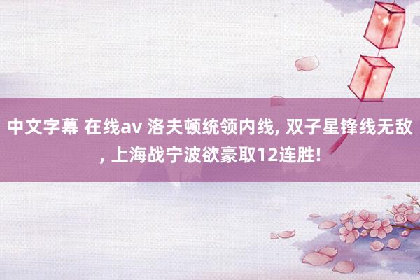 中文字幕 在线av 洛夫顿统领内线， 双子星锋线无敌， 上海战宁波欲豪取12连胜!