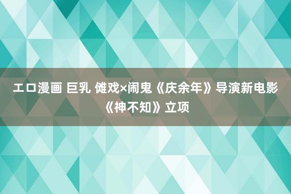 エロ漫画 巨乳 傩戏×闹鬼《庆余年》导演新电影《神不知》立项