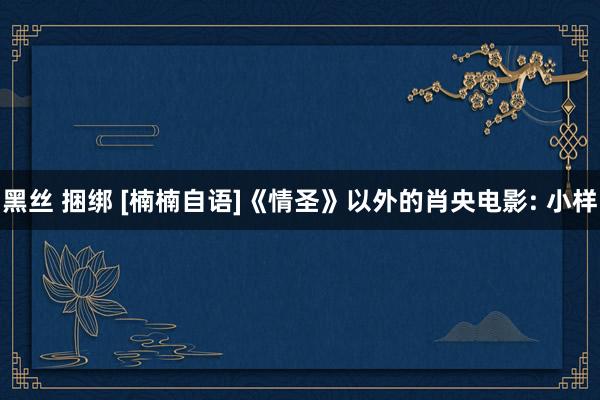 黑丝 捆绑 [楠楠自语]《情圣》以外的肖央电影: 小样