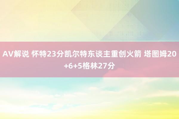 AV解说 怀特23分凯尔特东谈主重创火箭 塔图姆20+6+5格林27分
