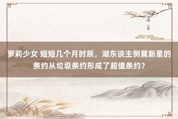 萝莉少女 短短几个月时辰，湖东谈主侧翼新星的条约从垃圾条约形成了超值条约？