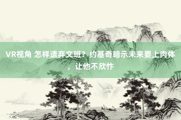 VR视角 怎样遗弃文班？约基奇暗示未来要上肉体，让他不欣忭