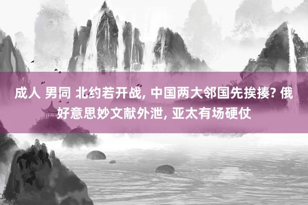 成人 男同 北约若开战， 中国两大邻国先挨揍? 俄好意思妙文献外泄， 亚太有场硬仗