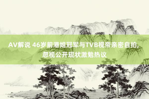 AV解说 46岁前港姐冠军与TVB视帝亲密自拍， 忽视公开现状激勉热议