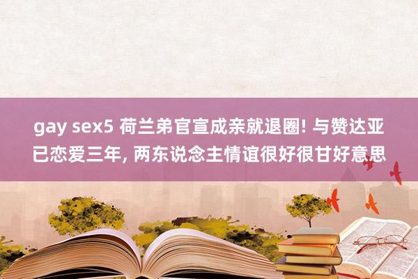 gay sex5 荷兰弟官宣成亲就退圈! 与赞达亚已恋爱三年， 两东说念主情谊很好很甘好意思