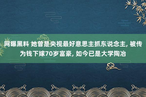 网曝黑料 她曾是央视最好意思主抓东说念主， 被传为钱下嫁70岁富豪， 如今已是大学陶冶
