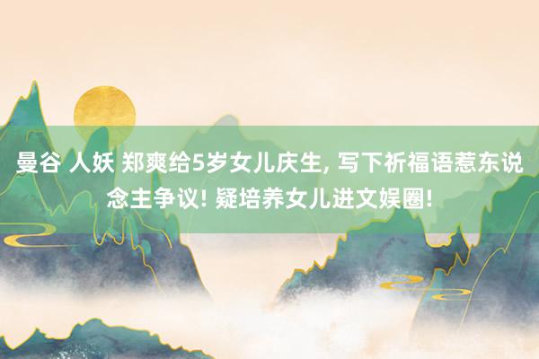 曼谷 人妖 郑爽给5岁女儿庆生， 写下祈福语惹东说念主争议! 疑培养女儿进文娱圈!