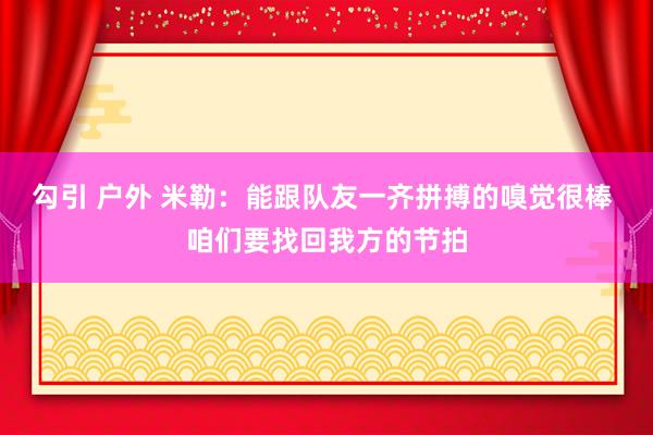 勾引 户外 米勒：能跟队友一齐拼搏的嗅觉很棒 咱们要找回我方的节拍