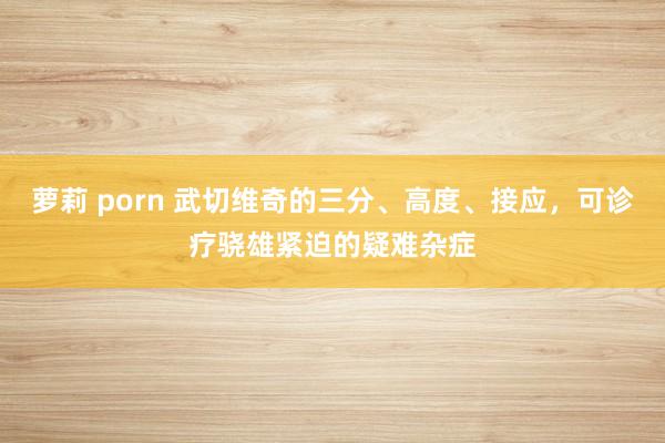 萝莉 porn 武切维奇的三分、高度、接应，可诊疗骁雄紧迫的疑难杂症
