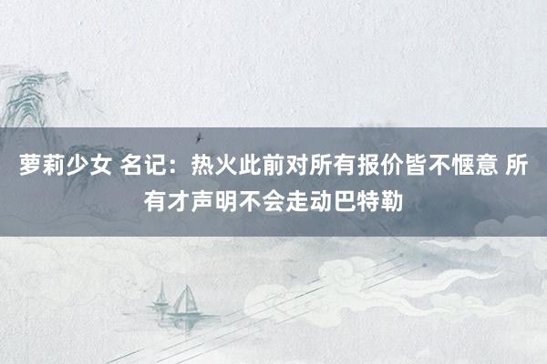 萝莉少女 名记：热火此前对所有报价皆不惬意 所有才声明不会走动巴特勒