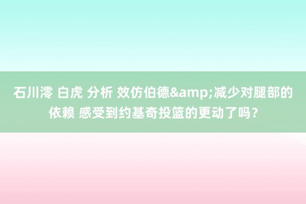 石川澪 白虎 分析 效仿伯德&减少对腿部的依赖 感受到约基奇投篮的更动了吗？