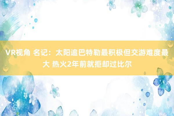 VR视角 名记：太阳追巴特勒最积极但交游难度最大 热火2年前就拒却过比尔