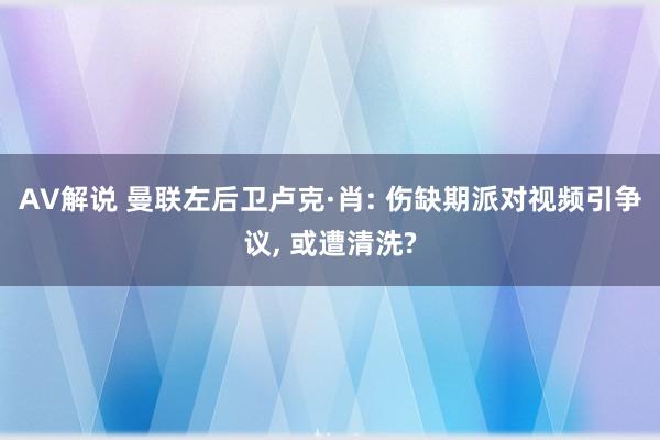 AV解说 曼联左后卫卢克·肖: 伤缺期派对视频引争议， 或遭清洗?