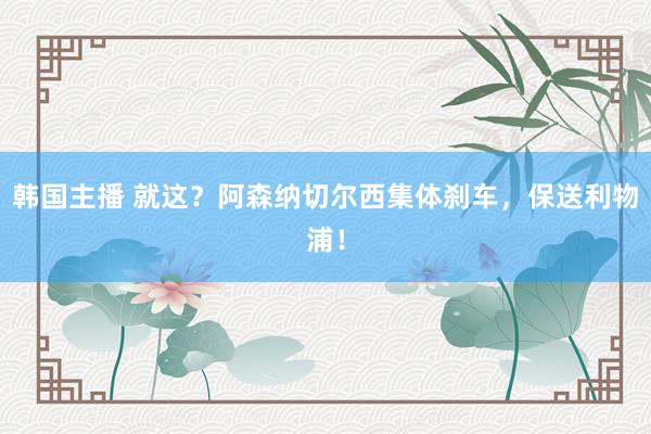 韩国主播 就这？阿森纳切尔西集体刹车，保送利物浦！