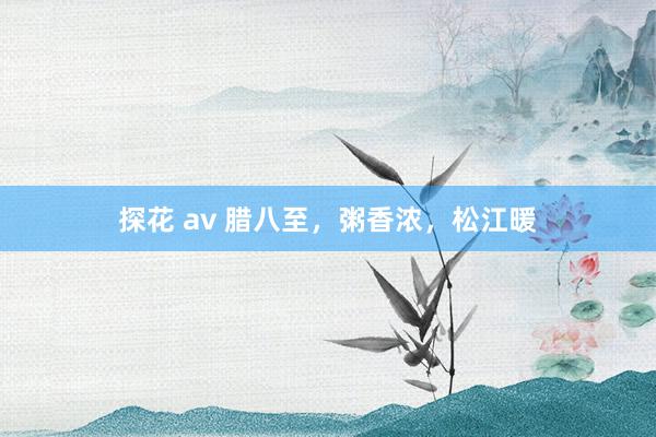 探花 av 腊八至，粥香浓，松江暖