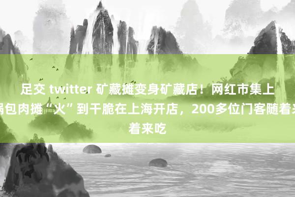 足交 twitter 矿藏摊变身矿藏店！网红市集上的锅包肉摊“火”到干脆在上海开店，200多位门客随着来吃