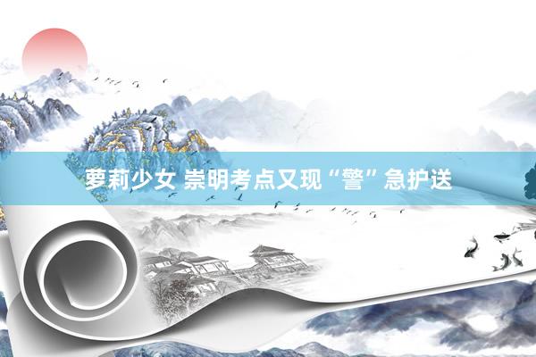 萝莉少女 崇明考点又现“警”急护送